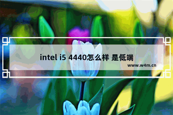 intel i5 4440怎么样 是低端还是中端 高端 cpu i5 4440