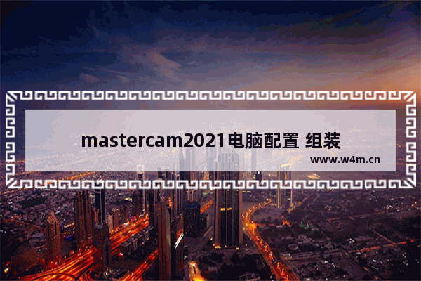 mastercam2021电脑配置 组装集成电脑配置