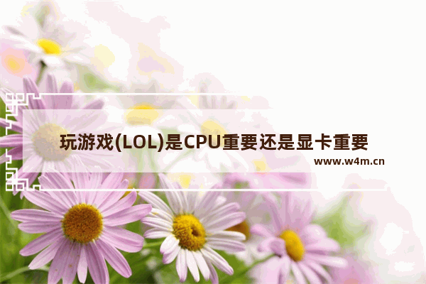 玩游戏(LOL)是CPU重要还是显卡重要 cpu与gpu的关系