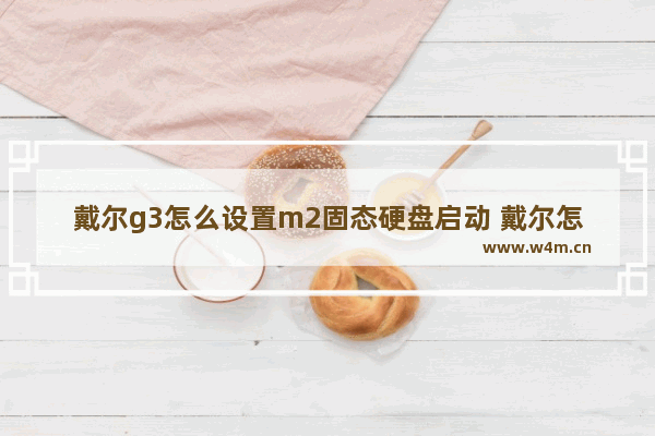 戴尔g3怎么设置m2固态硬盘启动 戴尔怎样启动固态硬盘系统