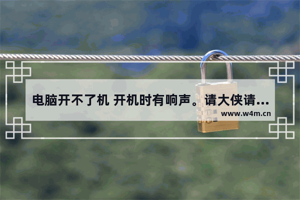 电脑开不了机 开机时有响声。请大侠请指教 谢谢 电脑主板开关机有异响