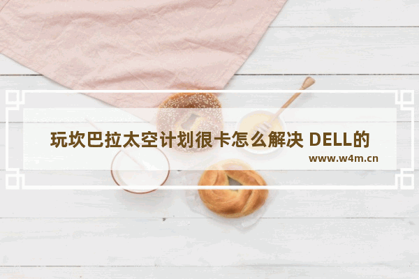 玩坎巴拉太空计划很卡怎么解决 DELL的商务本是不是不能玩游戏 