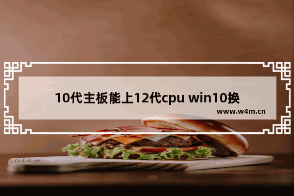 10代主板能上12代cpu win10换主板cpu