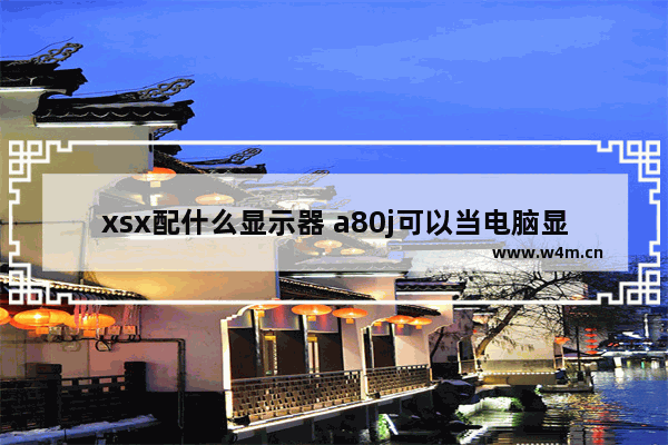 xsx配什么显示器 a80j可以当电脑显示屏吗