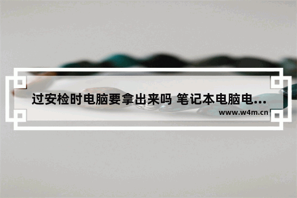 过安检时电脑要拿出来吗 笔记本电脑电池安检