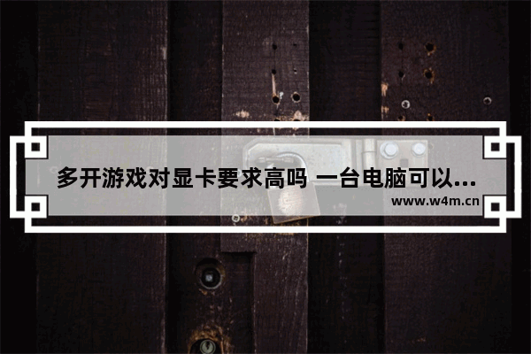 多开游戏对显卡要求高吗 一台电脑可以同时使用2个显卡吗