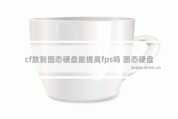 cf放到固态硬盘能提高fps吗 固态硬盘对游戏帧数有提高吗