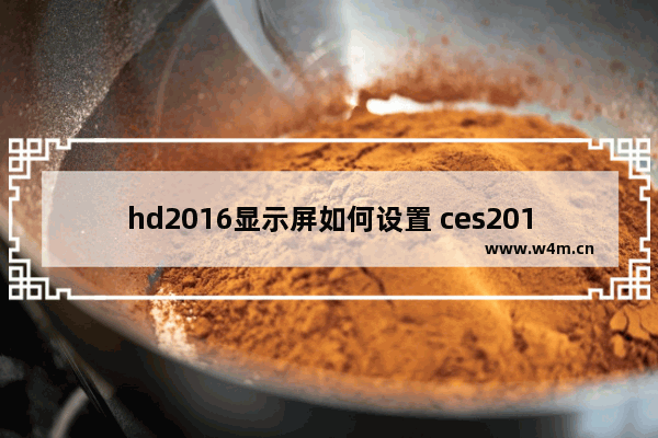 hd2016显示屏如何设置 ces2016显示器