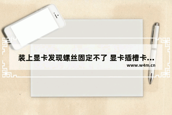 装上显卡发现螺丝固定不了 显卡插槽卡扣路断了怎样拔显卡