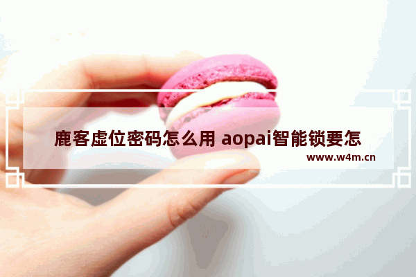 鹿客虚位密码怎么用 aopai智能锁要怎么点亮屏幕