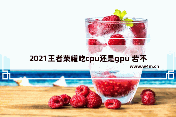 2021王者荣耀吃cpu还是gpu 若不玩游戏对显卡要求高吗