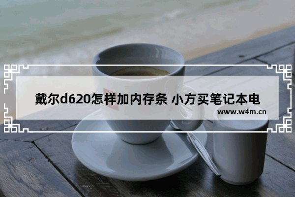 戴尔d620怎样加内存条 小方买笔记本电脑