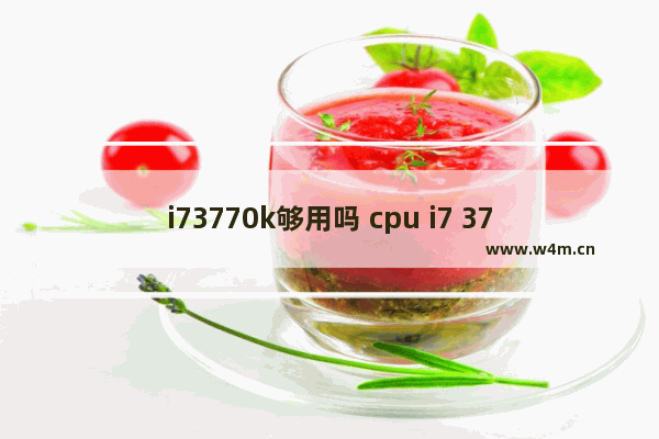 i73770k够用吗 cpu i7 3770k