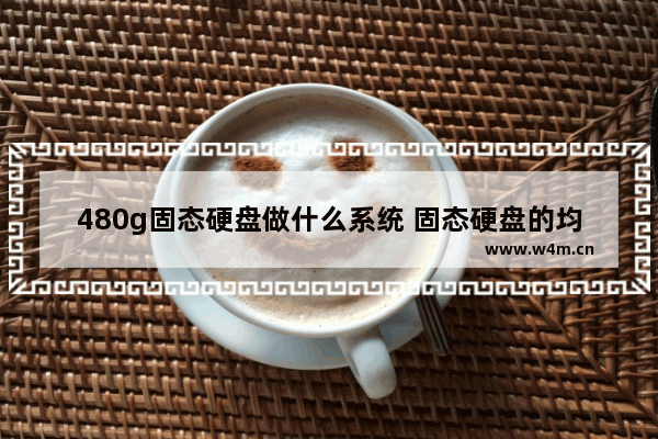 480g固态硬盘做什么系统 固态硬盘的均衡是什么