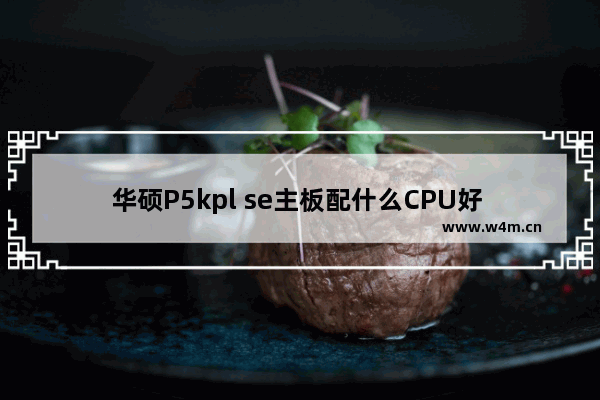 华硕P5kpl se主板配什么CPU好 华硕b85m-f主板最高支持多少的cpu