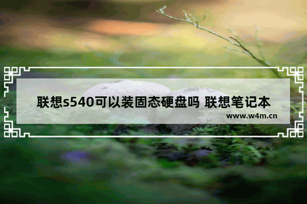 联想s540可以装固态硬盘吗 联想笔记本硬盘规格500GSSD什么意思