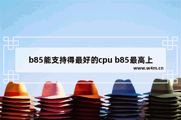 b85能支持得最好的cpu b85最高上什么cpu