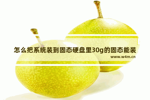 怎么把系统装到固态硬盘里30g的固态能装什么系统 怎么改变电脑硬盘顺序 装完固态硬盘如何调整