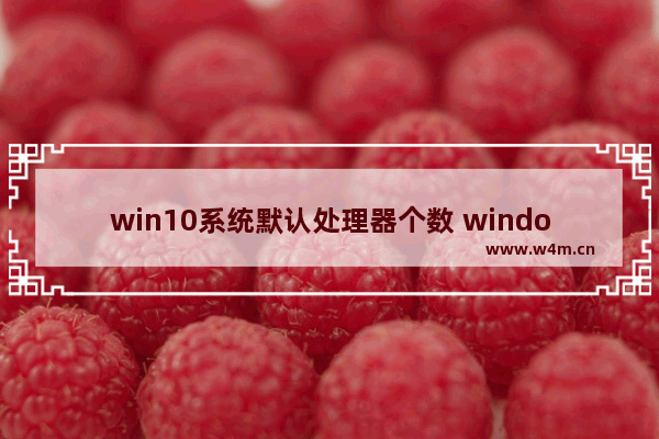 win10系统默认处理器个数 windows10电脑一般是i5还是17的