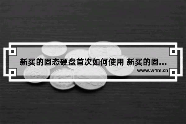 新买的固态硬盘首次如何使用 新买的固态硬盘如何移动