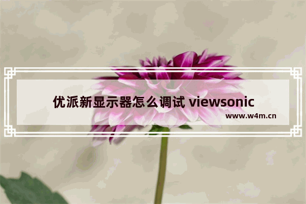 优派新显示器怎么调试 viewsonic显示器怎么调