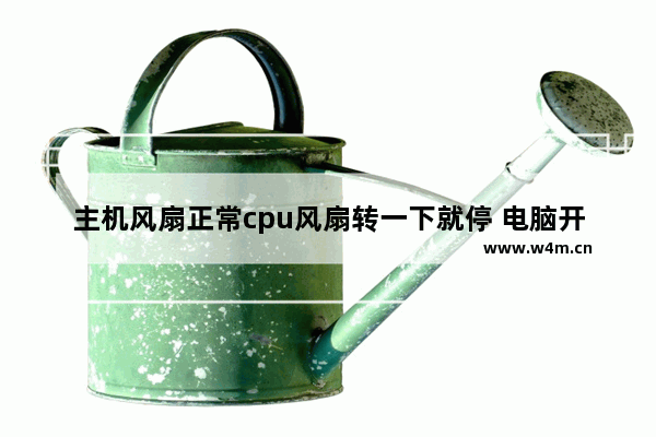 主机风扇正常cpu风扇转一下就停 电脑开机cpu风扇转一会就停了