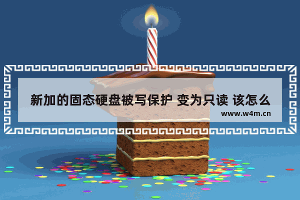 新加的固态硬盘被写保护 变为只读 该怎么解除 固态硬盘被写保护最简单解除方法