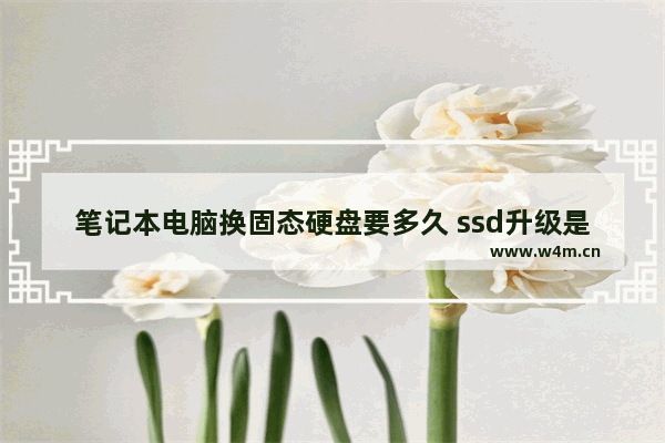 笔记本电脑换固态硬盘要多久 ssd升级是什么