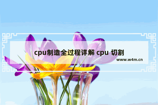 cpu制造全过程详解 cpu 切割