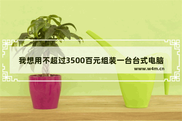 我想用不超过3500百元组装一台台式电脑（整机） 用途：（游戏）（影音娱乐）求懂电脑的高人推荐电脑 影音电脑最强组装