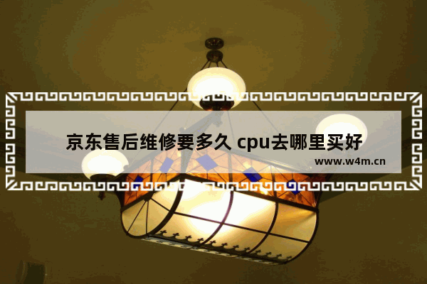 京东售后维修要多久 cpu去哪里买好