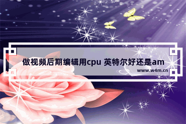 做视频后期编辑用cpu 英特尔好还是amd好