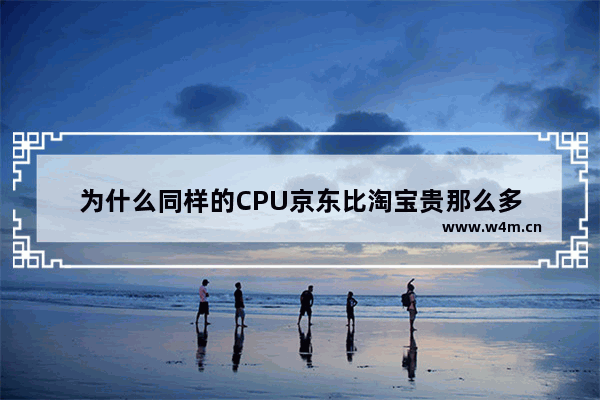 为什么同样的CPU京东比淘宝贵那么多