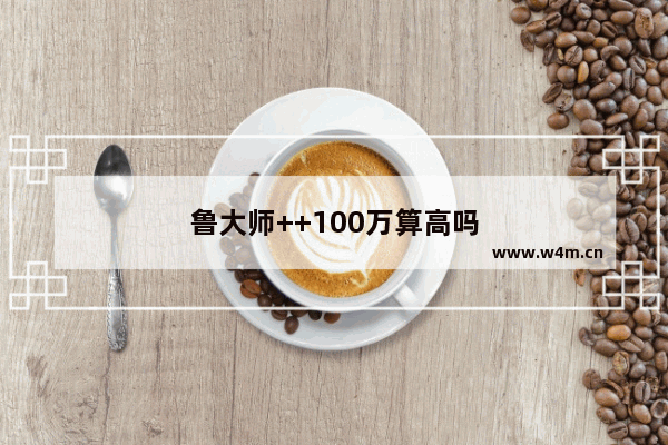 鲁大师++100万算高吗