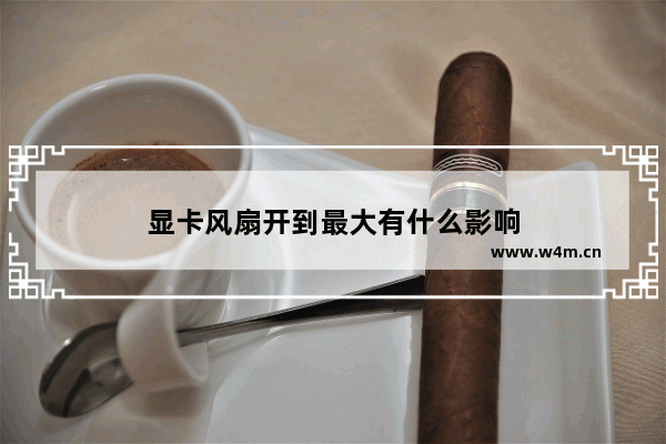 显卡风扇开到最大有什么影响