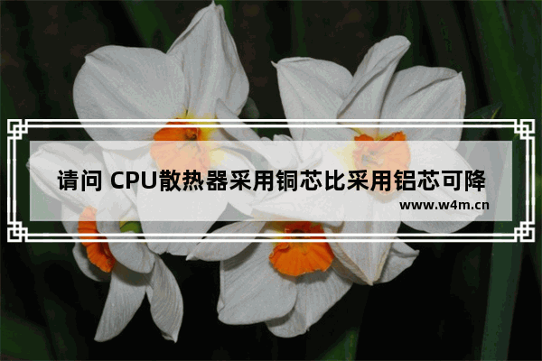 请问 CPU散热器采用铜芯比采用铝芯可降低多少度