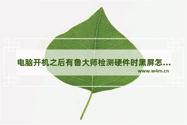 电脑开机之后有鲁大师检测硬件时黑屏怎么回事