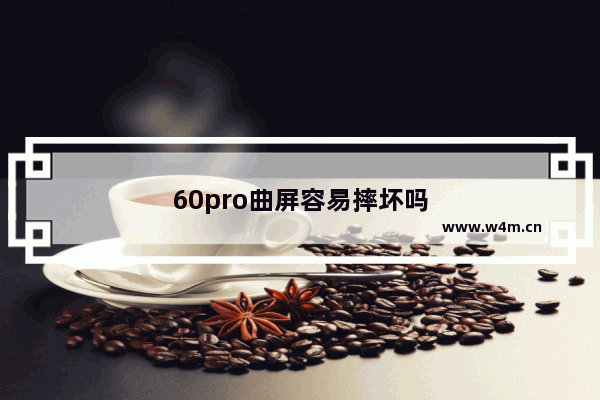 60pro曲屏容易摔坏吗