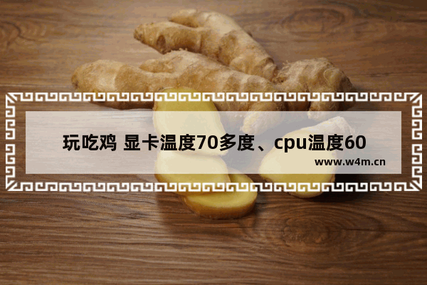 玩吃鸡 显卡温度70多度、cpu温度60多度 这正常吗