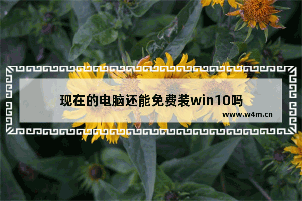 现在的电脑还能免费装win10吗