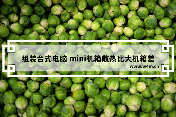 组装台式电脑 mini机箱散热比大机箱差很多吗 为何有人不推荐使用mini机箱