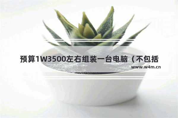 预算1W3500左右组装一台电脑（不包括任何外设）怎样组装合适