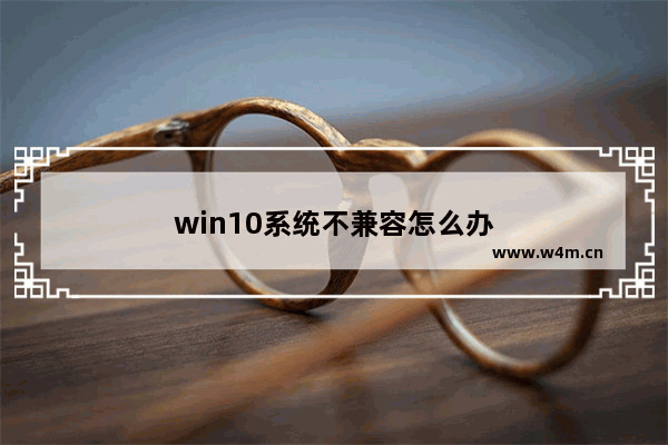 win10系统不兼容怎么办