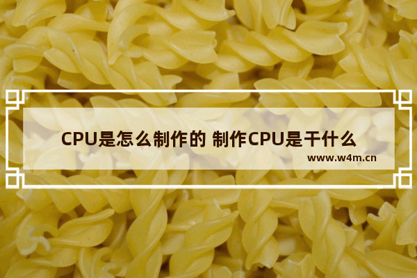 CPU是怎么制作的 制作CPU是干什么