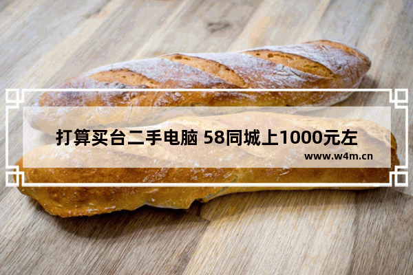 打算买台二手电脑 58同城上1000元左右的值得购买吗 配置怎么样