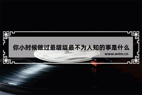 你小时候做过最龌龊最不为人知的事是什么