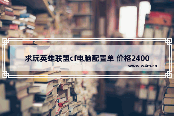 求玩英雄联盟cf电脑配置单 价格2400元左右 求大神帮助