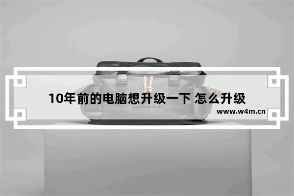 10年前的电脑想升级一下 怎么升级