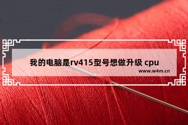 我的电脑是rv415型号想做升级 cpu能更换吗