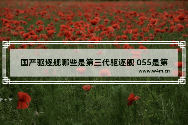 国产驱逐舰哪些是第三代驱逐舰 055是第四代吗